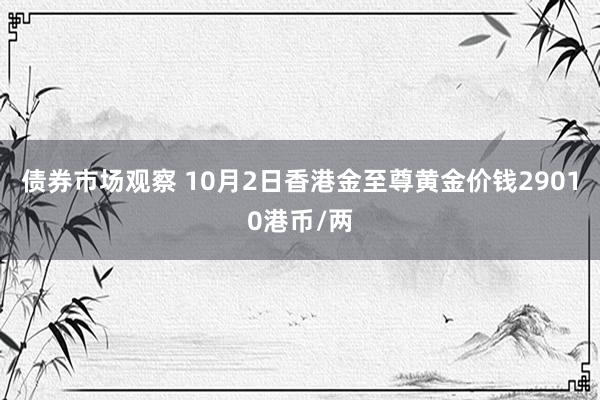 债券市场观察 10月2日香港金至尊黄金价钱29010港币/两