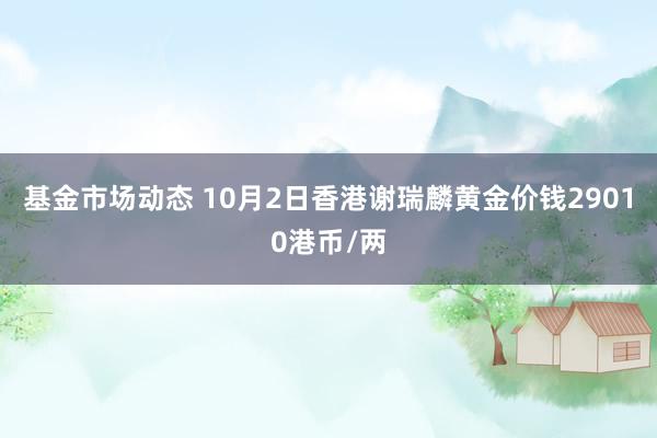 基金市场动态 10月2日香港谢瑞麟黄金价钱29010港币/两