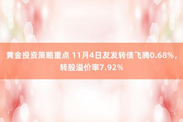 黄金投资策略重点 11月4日友发转债飞腾0.68%，转股溢价率7.92%