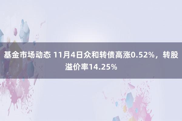 基金市场动态 11月4日众和转债高涨0.52%，转股溢价率14.25%