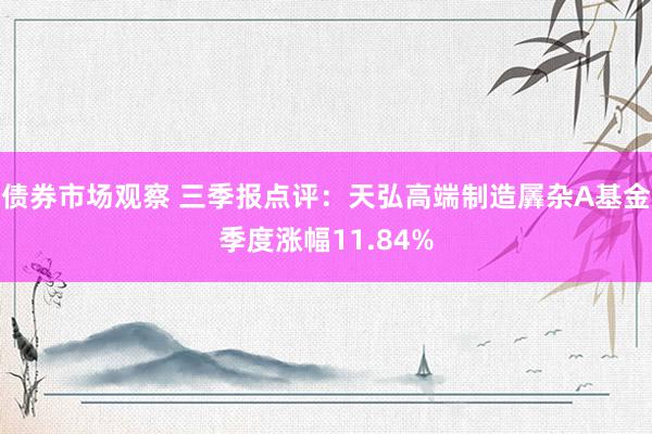 债券市场观察 三季报点评：天弘高端制造羼杂A基金季度涨幅11.84%