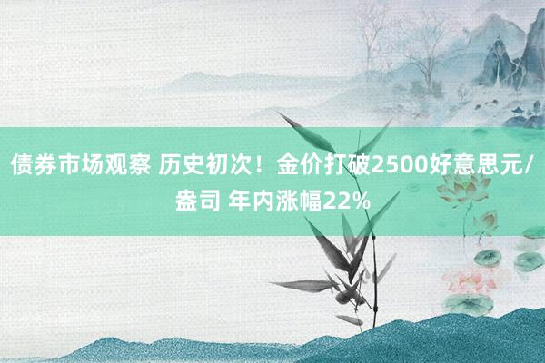 债券市场观察 历史初次！金价打破2500好意思元/盎司 年内涨幅22%