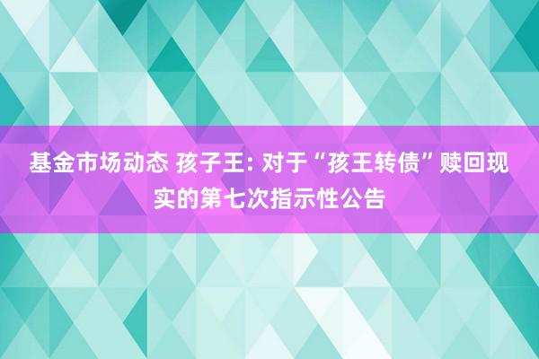 基金市场动态 孩子王: 对于“孩王转债”赎回现实的第七次指示性公告