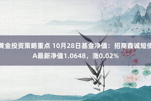 黄金投资策略重点 10月28日基金净值：招商鑫诚短债A最新净值1.0648，涨0.02%