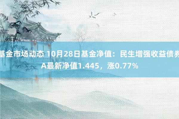 基金市场动态 10月28日基金净值：民生增强收益债券A最新净值1.445，涨0.77%