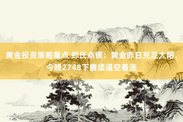 黄金投资策略重点 郑氏点银：黄金昨日充足大阳，今晚2748下赓续逼空看涨