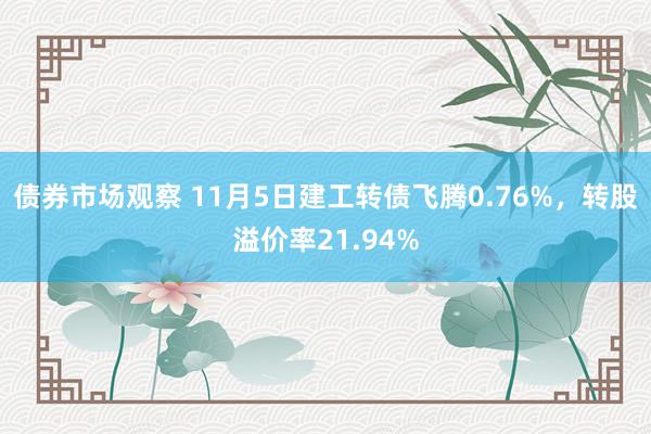 债券市场观察 11月5日建工转债飞腾0.76%，转股溢价率21.94%