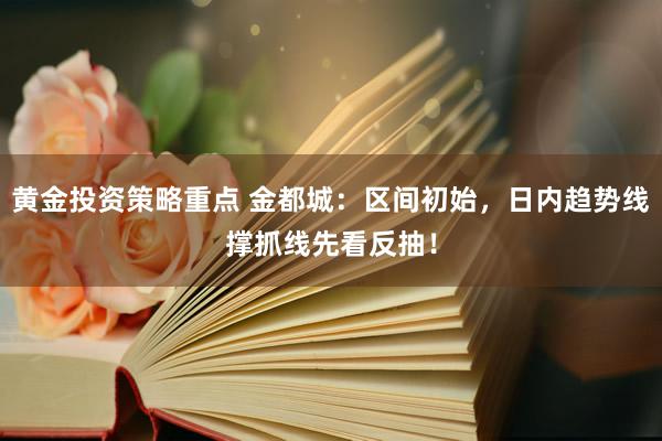 黄金投资策略重点 金都城：区间初始，日内趋势线撑抓线先看反抽！