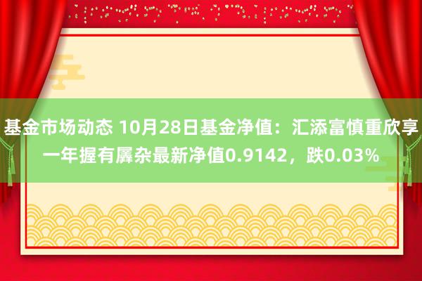 基金市场动态 10月28日基金净值：汇添富慎重欣享一年握有羼杂最新净值0.9142，跌0.03%