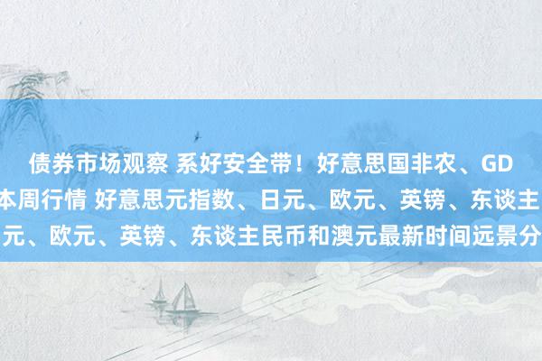 债券市场观察 系好安全带！好意思国非农、GDP与日银有缠绵恐引爆本周行情 好意思元指数、日元、欧元、英镑、东谈主民币和澳元最新时间远景分析