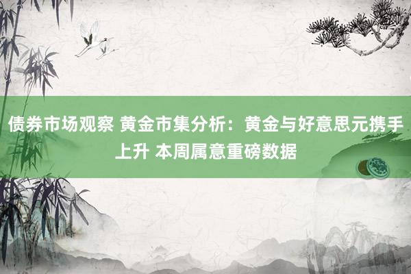 债券市场观察 黄金市集分析：黄金与好意思元携手上升 本周属意重磅数据