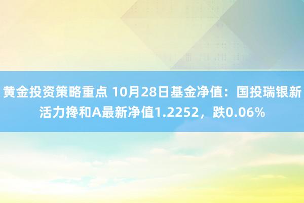 黄金投资策略重点 10月28日基金净值：国投瑞银新活力搀和A最新净值1.2252，跌0.06%