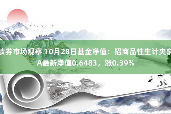 债券市场观察 10月28日基金净值：招商品性生计夹杂A最新净值0.6483，涨0.39%