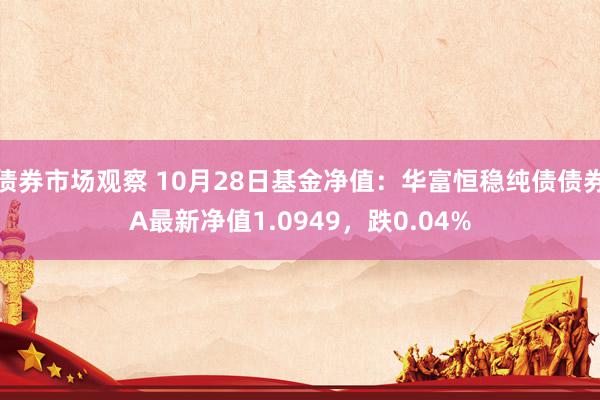 债券市场观察 10月28日基金净值：华富恒稳纯债债券A最新净值1.0949，跌0.04%