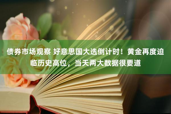 债券市场观察 好意思国大选倒计时！黄金再度迫临历史高位，当天两大数据很要道