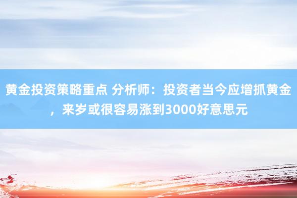 黄金投资策略重点 分析师：投资者当今应增抓黄金，来岁或很容易涨到3000好意思元