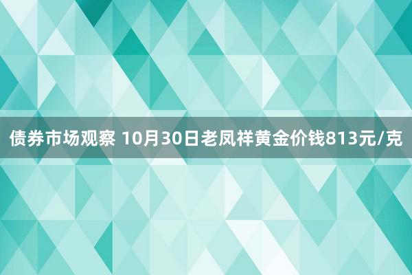 债券市场观察 10月30日老凤祥黄金价钱813元/克