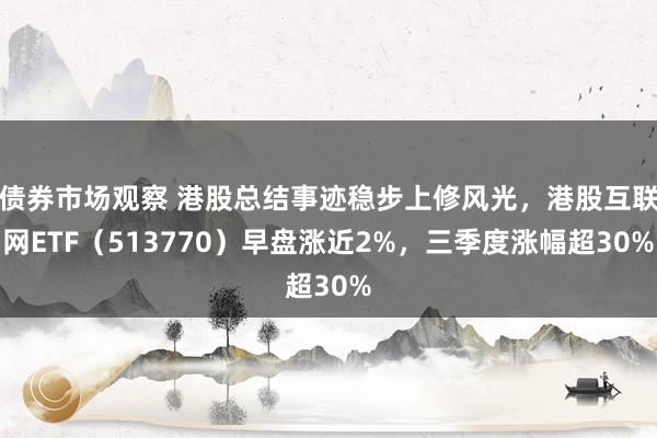 债券市场观察 港股总结事迹稳步上修风光，港股互联网ETF（513770）早盘涨近2%，三季度涨幅超30%