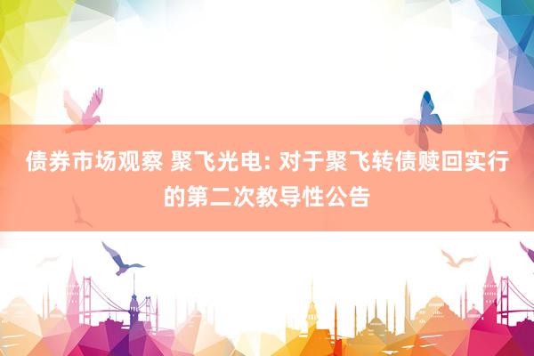 债券市场观察 聚飞光电: 对于聚飞转债赎回实行的第二次教导性公告