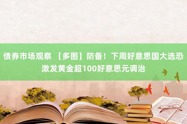 债券市场观察 【多图】防备！下周好意思国大选恐激发黄金超100好意思元调治