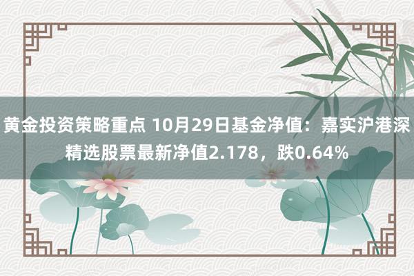 黄金投资策略重点 10月29日基金净值：嘉实沪港深精选股票最新净值2.178，跌0.64%