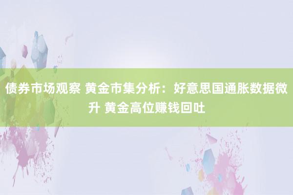 债券市场观察 黄金市集分析：好意思国通胀数据微升 黄金高位赚钱回吐