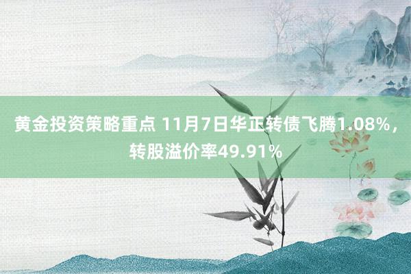 黄金投资策略重点 11月7日华正转债飞腾1.08%，转股溢价率49.91%