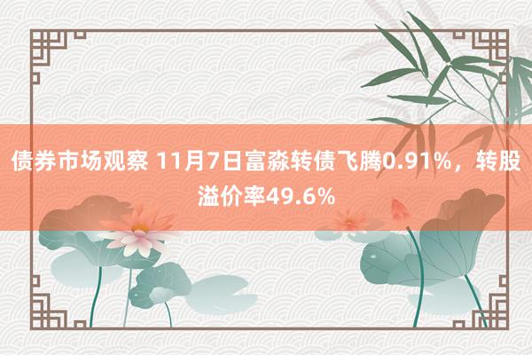 债券市场观察 11月7日富淼转债飞腾0.91%，转股溢价率49.6%