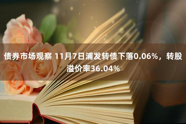 债券市场观察 11月7日浦发转债下落0.06%，转股溢价率36.04%