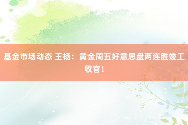 基金市场动态 王杨：黄金周五好意思盘两连胜竣工收官！