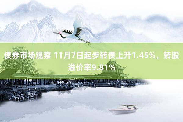 债券市场观察 11月7日起步转债上升1.45%，转股溢价率9.81%