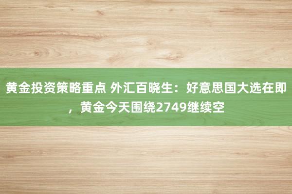 黄金投资策略重点 外汇百晓生：好意思国大选在即，黄金今天围绕2749继续空