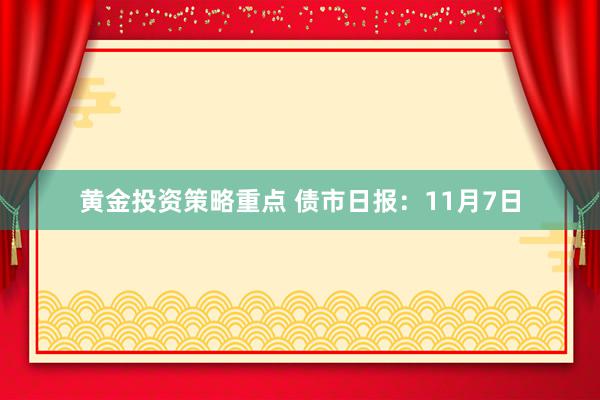 黄金投资策略重点 债市日报：11月7日