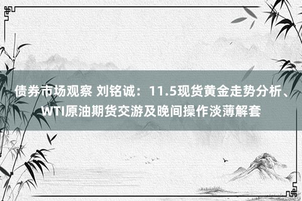 债券市场观察 刘铭诚：11.5现货黄金走势分析、WTI原油期货交游及晚间操作淡薄解套