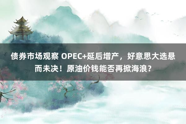 债券市场观察 OPEC+延后增产，好意思大选悬而未决！原油价钱能否再掀海浪？