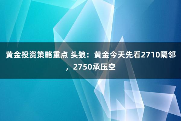 黄金投资策略重点 头狼：黄金今天先看2710隔邻，2750承压空