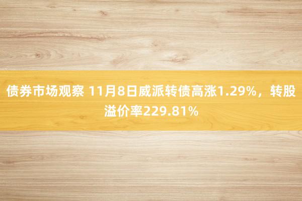 债券市场观察 11月8日威派转债高涨1.29%，转股溢价率229.81%