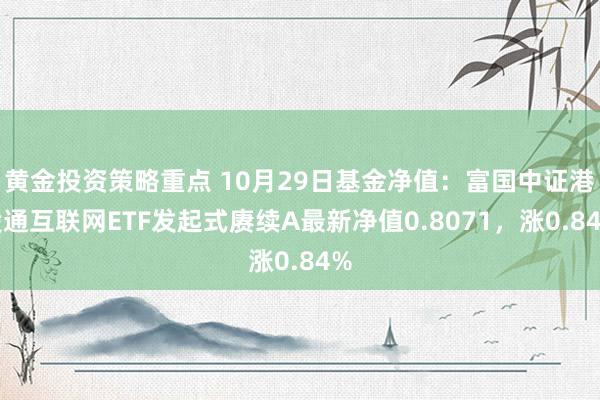 黄金投资策略重点 10月29日基金净值：富国中证港股通互联网ETF发起式赓续A最新净值0.8071，涨0.84%