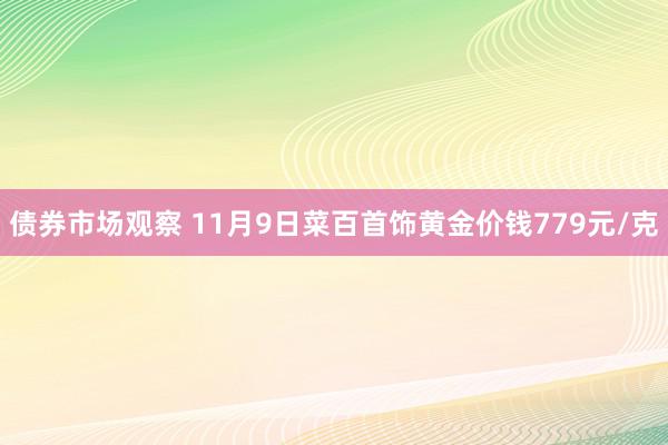 债券市场观察 11月9日菜百首饰黄金价钱779元/克