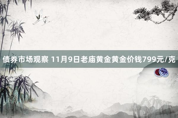 债券市场观察 11月9日老庙黄金黄金价钱799元/克