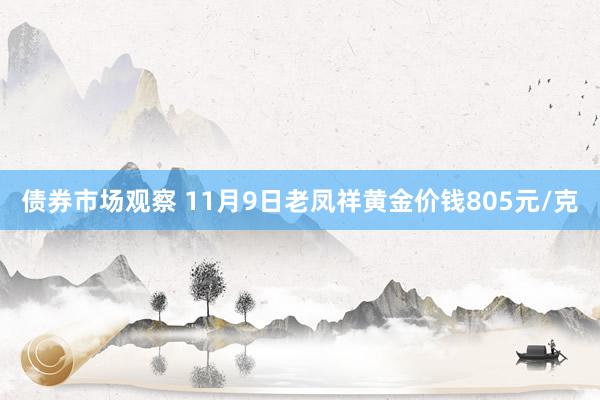 债券市场观察 11月9日老凤祥黄金价钱805元/克