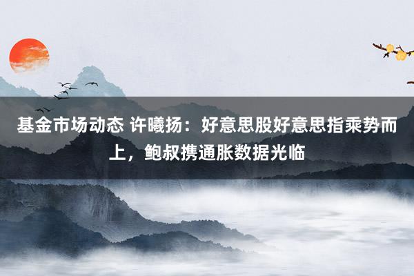 基金市场动态 许曦扬：好意思股好意思指乘势而上，鲍叔携通胀数据光临