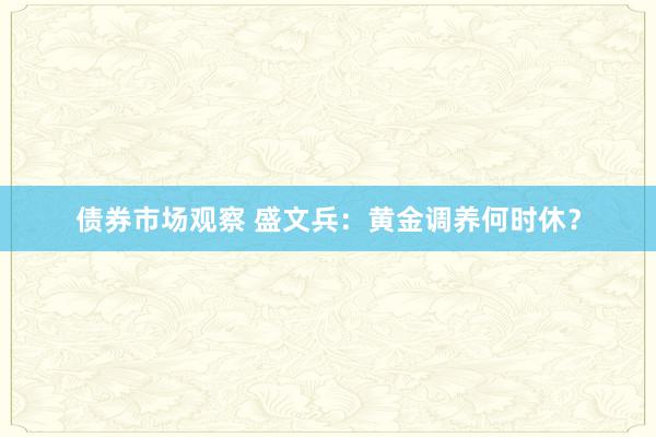 债券市场观察 盛文兵：黄金调养何时休？