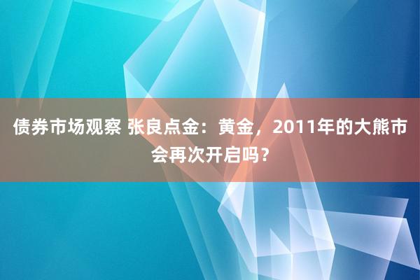 债券市场观察 张良点金：黄金，2011年的大熊市会再次开启吗？