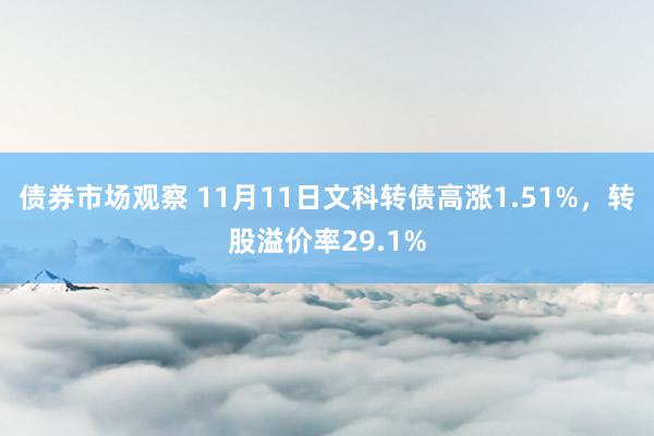 债券市场观察 11月11日文科转债高涨1.51%，转股溢价率29.1%