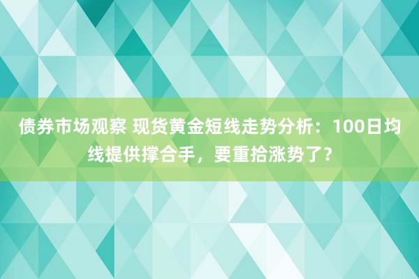 债券市场观察 现货黄金短线走势分析：100日均线提供撑合手，要重拾涨势了？