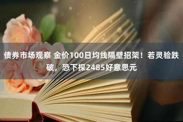 债券市场观察 金价100日均线隔壁招架！若灵验跌破，恐下探2485好意思元