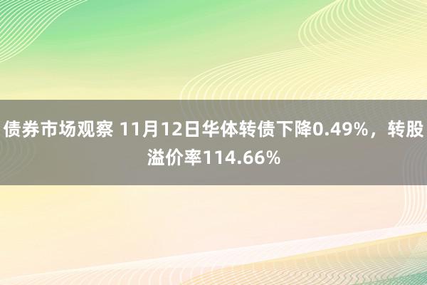 债券市场观察 11月12日华体转债下降0.49%，转股溢价率114.66%