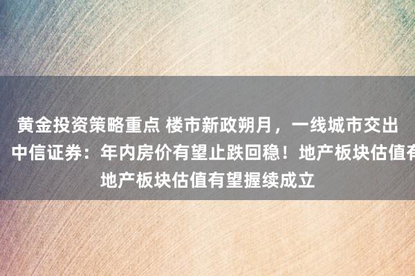 黄金投资策略重点 楼市新政朔月，一线城市交出亮眼收获单！中信证券：年内房价有望止跌回稳！地产板块估值有望握续成立