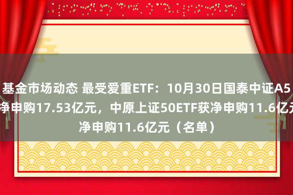 基金市场动态 最受爱重ETF：10月30日国泰中证A500ETF获净申购17.53亿元，中原上证50ETF获净申购11.6亿元（名单）